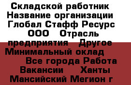 Складской работник › Название организации ­ Глобал Стафф Ресурс, ООО › Отрасль предприятия ­ Другое › Минимальный оклад ­ 30 000 - Все города Работа » Вакансии   . Ханты-Мансийский,Мегион г.